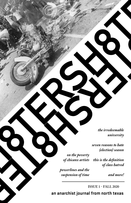  

(clection) season
on the poverty
of chicanx artists this is the definition
of class hatred
powerlines and the
suspension of time and more!

ISSUE 1- FALL 2020

the irredeemable
university
>» seven reasons to hate

an anarchist journal from north texas
